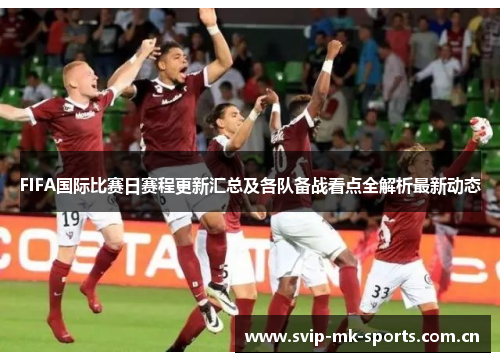 FIFA国际比赛日赛程更新汇总及各队备战看点全解析最新动态 FIFA国际比赛日赛程更新汇总及各队备战看点全解析最新动态